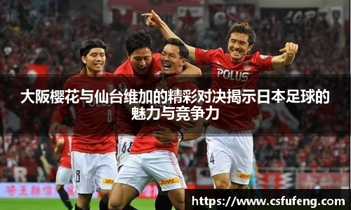 大阪樱花与仙台维加的精彩对决揭示日本足球的魅力与竞争力