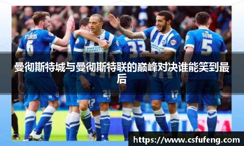 曼彻斯特城与曼彻斯特联的巅峰对决谁能笑到最后