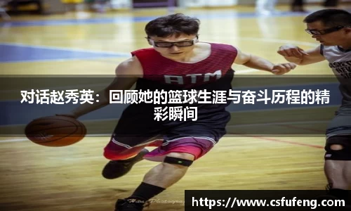 对话赵秀英：回顾她的篮球生涯与奋斗历程的精彩瞬间