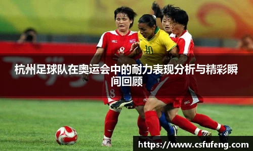 杭州足球队在奥运会中的耐力表现分析与精彩瞬间回顾
