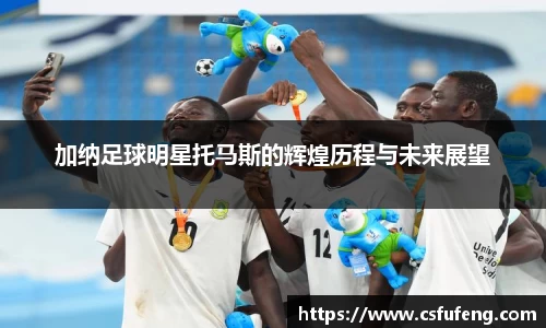 加纳足球明星托马斯的辉煌历程与未来展望
