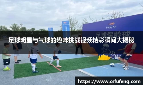 足球明星与气球的趣味挑战视频精彩瞬间大揭秘
