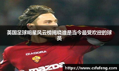 英国足球明星风云榜揭晓谁是当今最受欢迎的球员