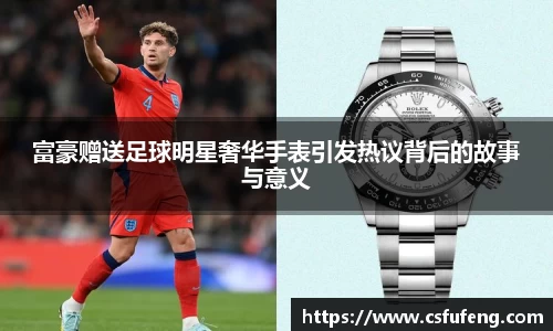 富豪赠送足球明星奢华手表引发热议背后的故事与意义